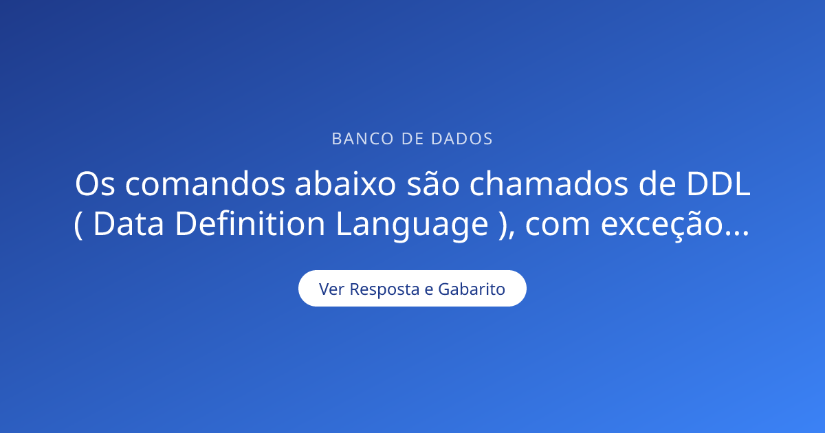 Os comandos abaixo são chamados de DDL ( Data Defi — Gabarito ...