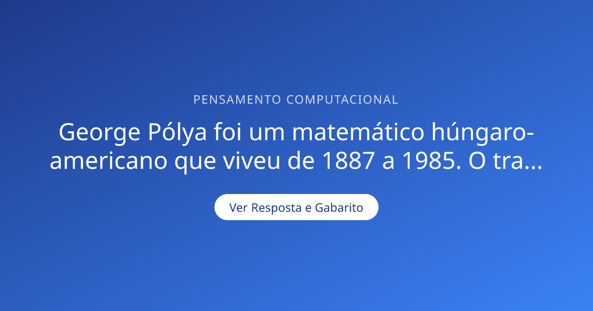 George Pólya foi um matemático húngaro-americano que viveu de 1887 a ...