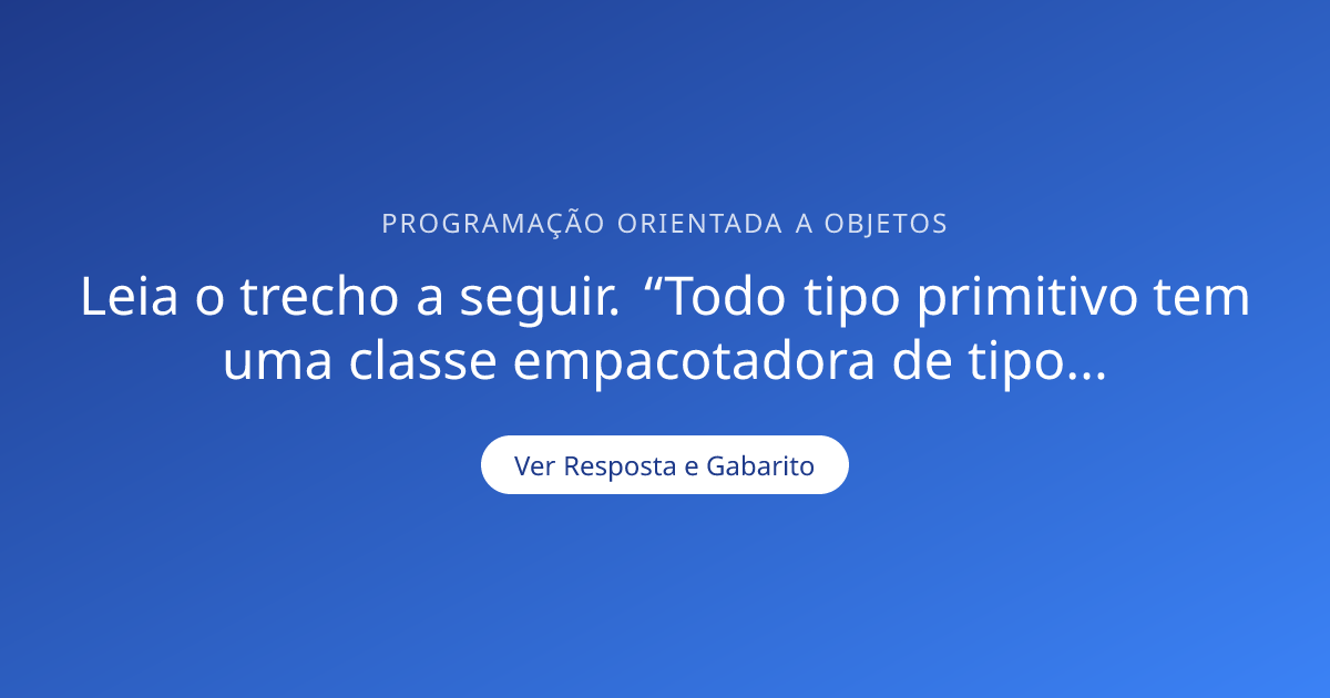 Leia o trecho a seguir. “Todo tipo primitivo tem uma classe ...