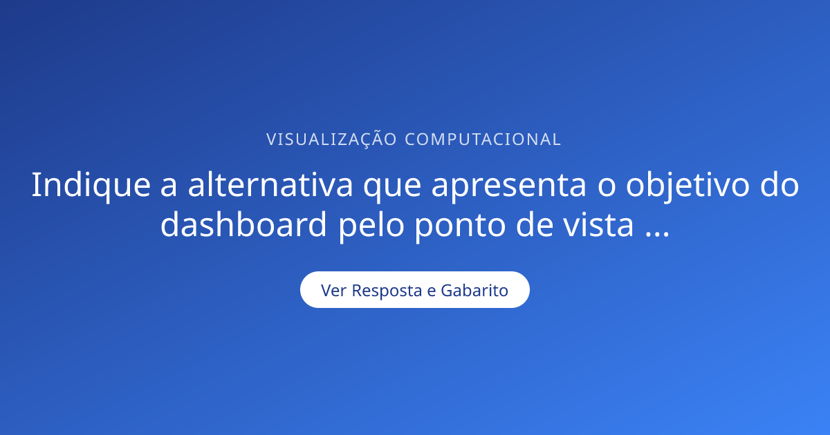 Indique a alternativa que apresenta o objetivo do dashboard pelo ponto ...